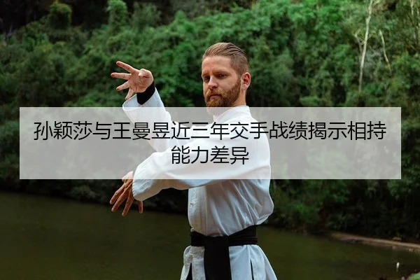 孙颖莎与王曼昱近三年交手战绩揭示相持能力差异